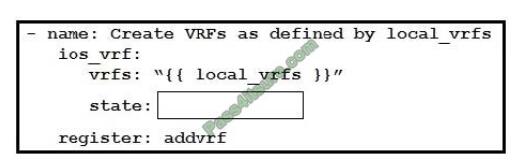 QUESTION 3  Refer to the exhibit. An engineer creates an Ansible playbook to configure VRF information using a local_vrfs variable. The code must be completed so that it can be tested. Which string completes the code? A. present B. up C. on D. active Correct Answer: A Reference: https://docs.ansible.com/ansible/latest/modules/ios_vrf_module.html